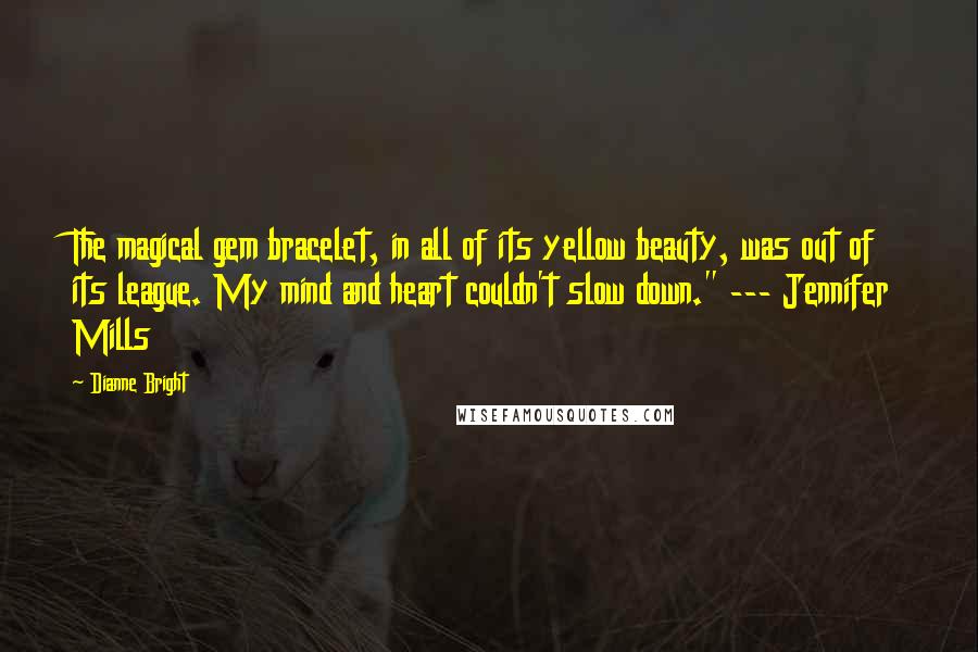 Dianne Bright quotes: The magical gem bracelet, in all of its yellow beauty, was out of its league. My mind and heart couldn't slow down." --- Jennifer Mills Dianne Bright quotes: The magical gem bracelet, in all of its yellow beauty, was out of its league. My mind and heart couldn't slow down." --- Jennifer Mills