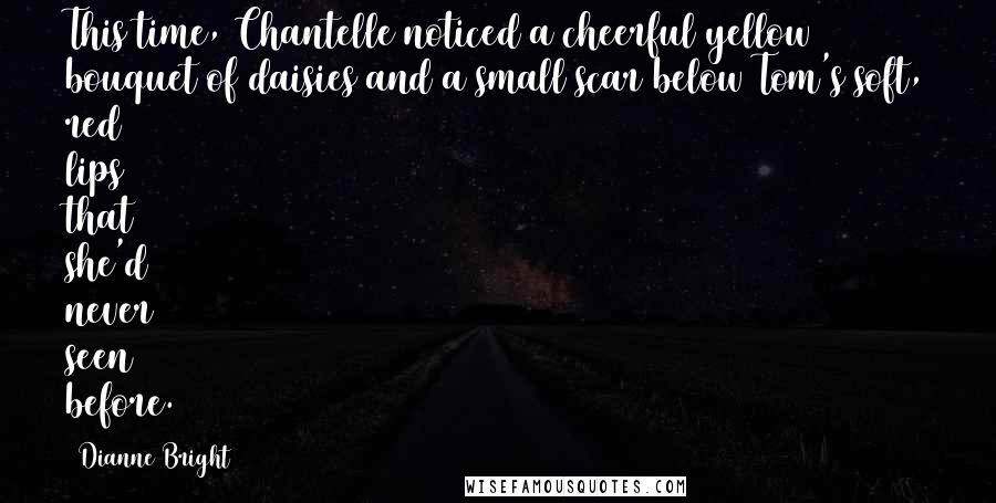 Dianne Bright quotes: This time, Chantelle noticed a cheerful yellow bouquet of daisies and a small scar below Tom's soft, red lips that she'd never seen before.