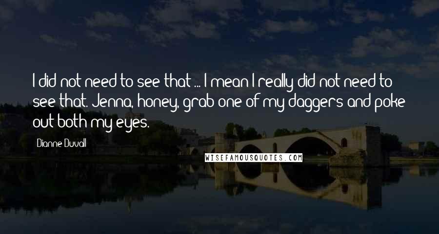 Dianne Duvall quotes: I did not need to see that ... I mean I really did not need to see that. Jenna, honey, grab one of my daggers and poke out both my