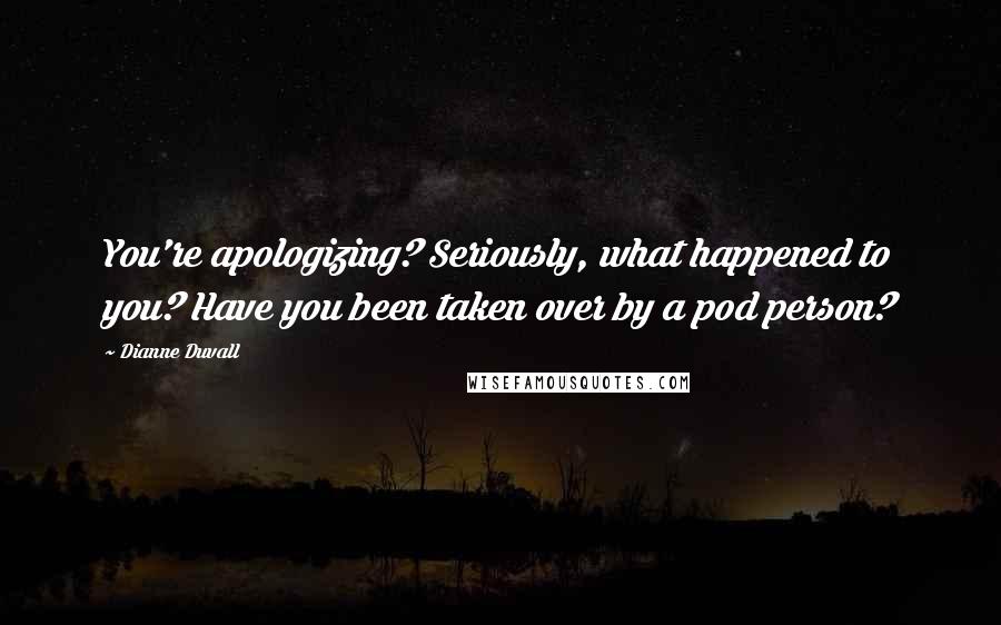 Dianne Duvall quotes: You're apologizing? Seriously, what happened to you? Have you been taken over by a pod person?