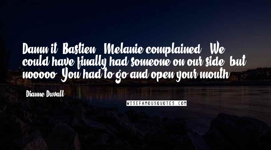 Dianne Duvall quotes: Damn it, Bastien," Melanie complained. "We could have finally had someone on our side, but, nooooo. You had to go and open your mouth.