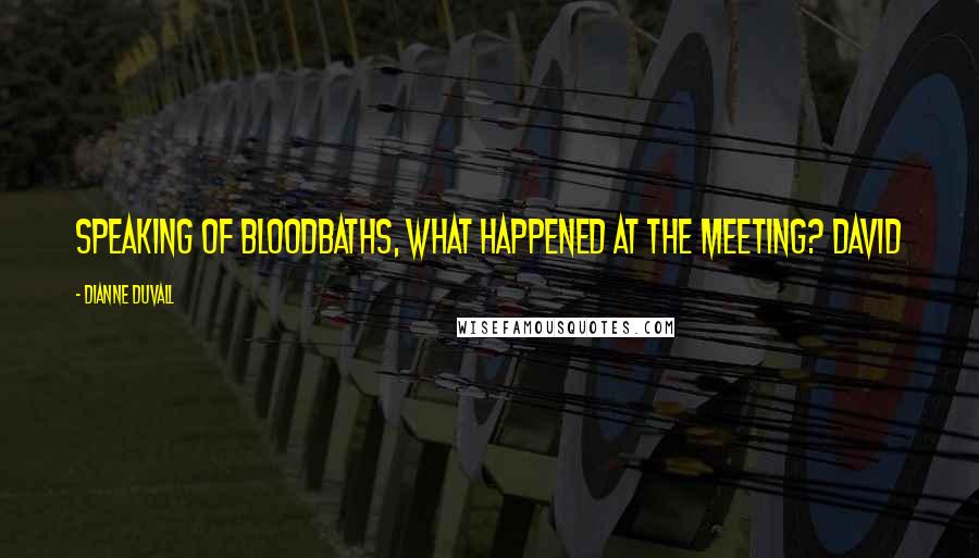 Dianne Duvall quotes: Speaking of bloodbaths, what happened at the meeting? David