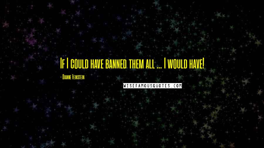 Dianne Feinstein quotes: If I could have banned them all ... I would have!