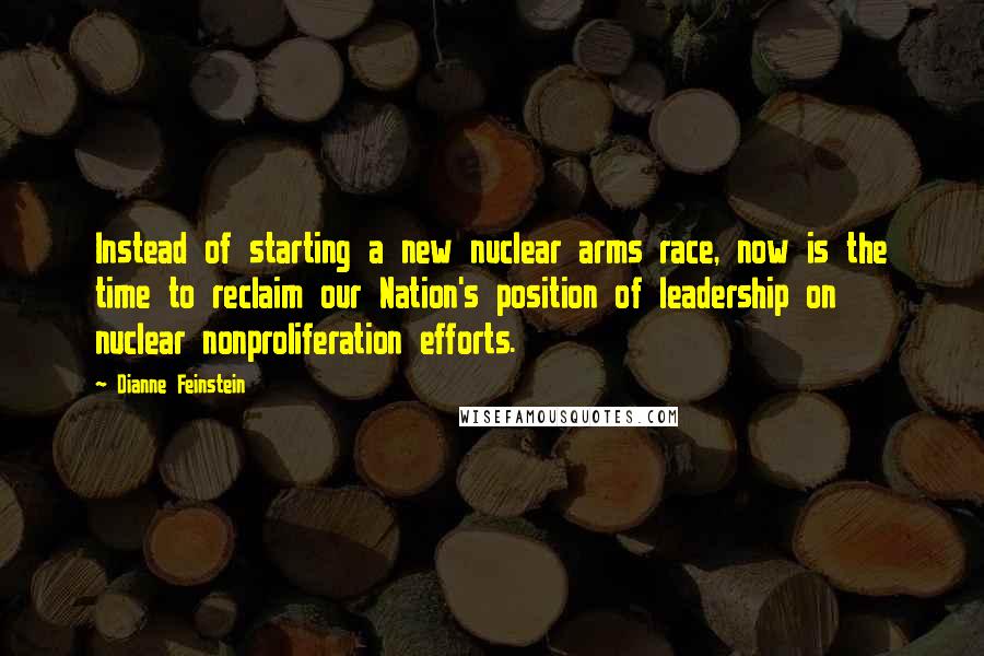 Dianne Feinstein quotes: Instead of starting a new nuclear arms race, now is the time to reclaim our Nation's position of leadership on nuclear nonproliferation efforts.