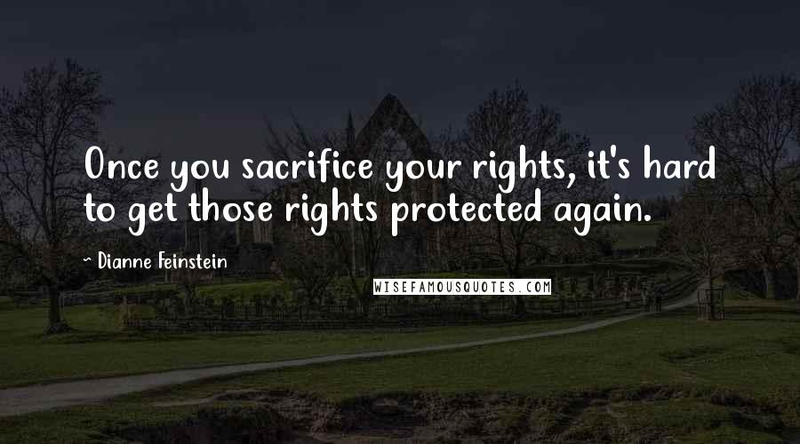Dianne Feinstein quotes: Once you sacrifice your rights, it's hard to get those rights protected again.