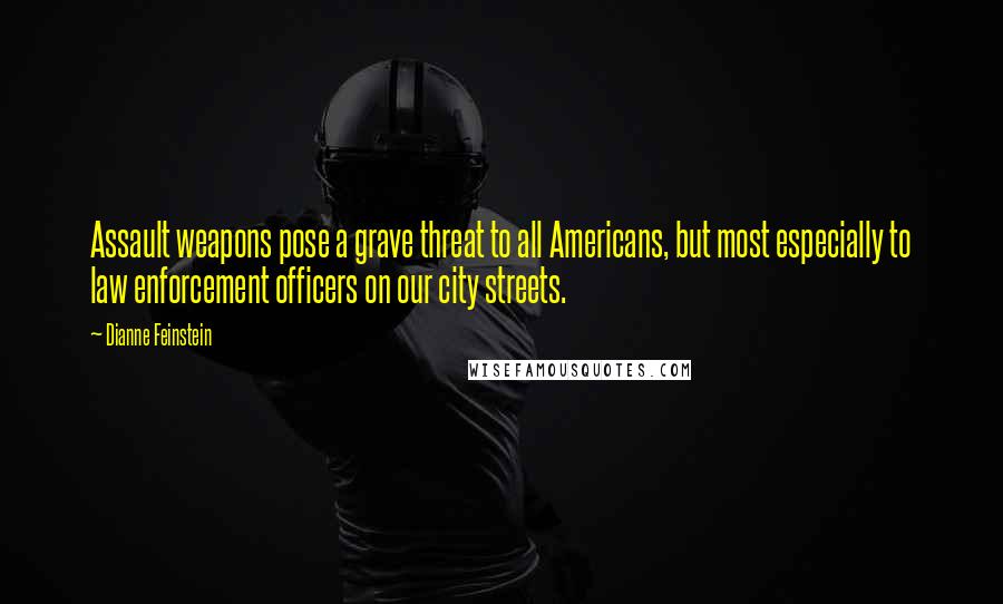 Dianne Feinstein quotes: Assault weapons pose a grave threat to all Americans, but most especially to law enforcement officers on our city streets.