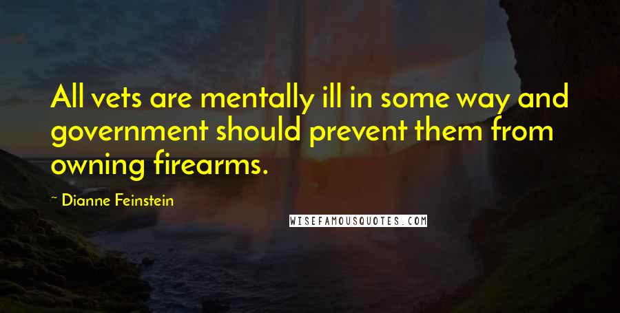 Dianne Feinstein quotes: All vets are mentally ill in some way and government should prevent them from owning firearms.