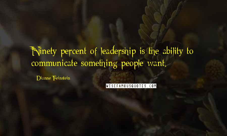 Dianne Feinstein quotes: Ninety percent of leadership is the ability to communicate something people want.
