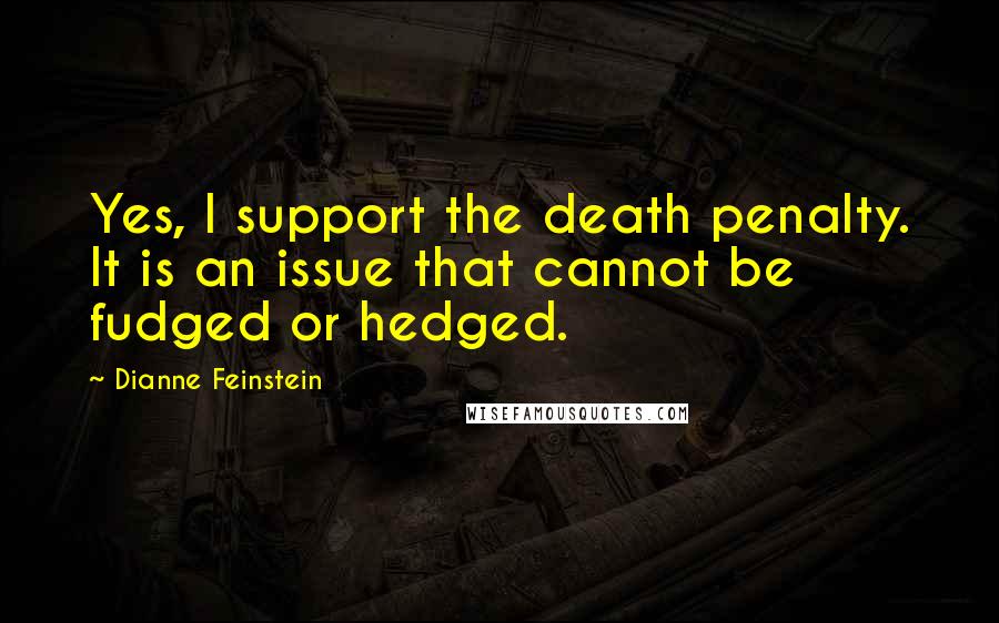 Dianne Feinstein quotes: Yes, I support the death penalty. It is an issue that cannot be fudged or hedged.