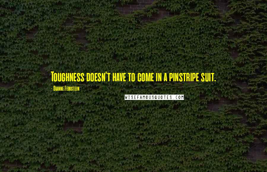 Dianne Feinstein quotes: Toughness doesn't have to come in a pinstripe suit.