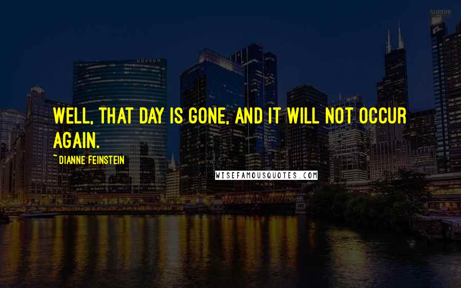 Dianne Feinstein quotes: Well, that day is gone, and it will not occur again.