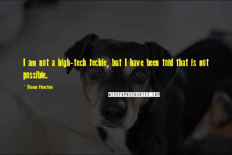 Dianne Feinstein quotes: I am not a high-tech techie, but I have been told that is not possible.