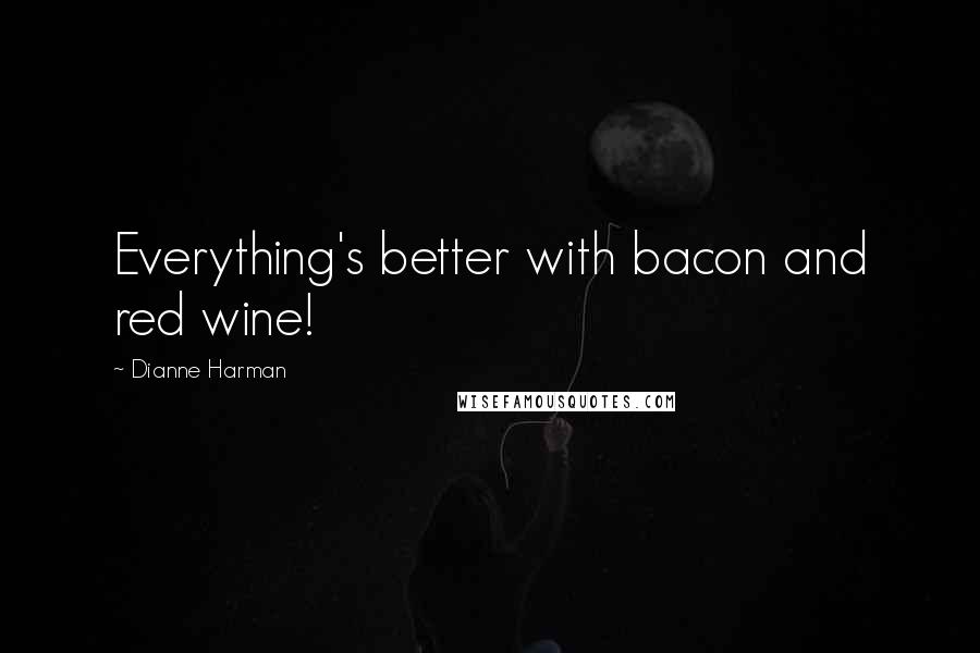 Dianne Harman quotes: Everything's better with bacon and red wine!