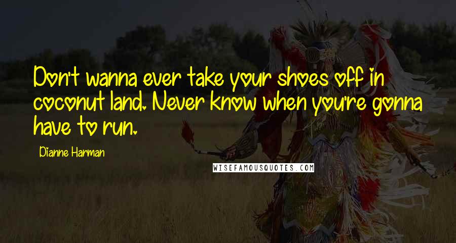 Dianne Harman quotes: Don't wanna ever take your shoes off in coconut land. Never know when you're gonna have to run. Dianne Harman quotes: Don't wanna ever take your shoes off in coconut land. Never know when you're gonna have to run.