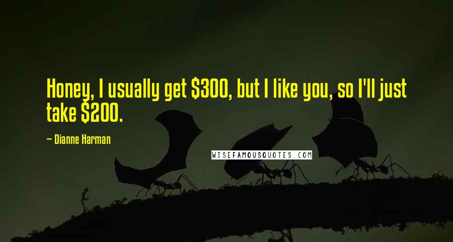Dianne Harman quotes: Honey, I usually get $300, but I like you, so I'll just take $200. Dianne Harman quotes: Honey, I usually get $300, but I like you, so I'll just take $200.