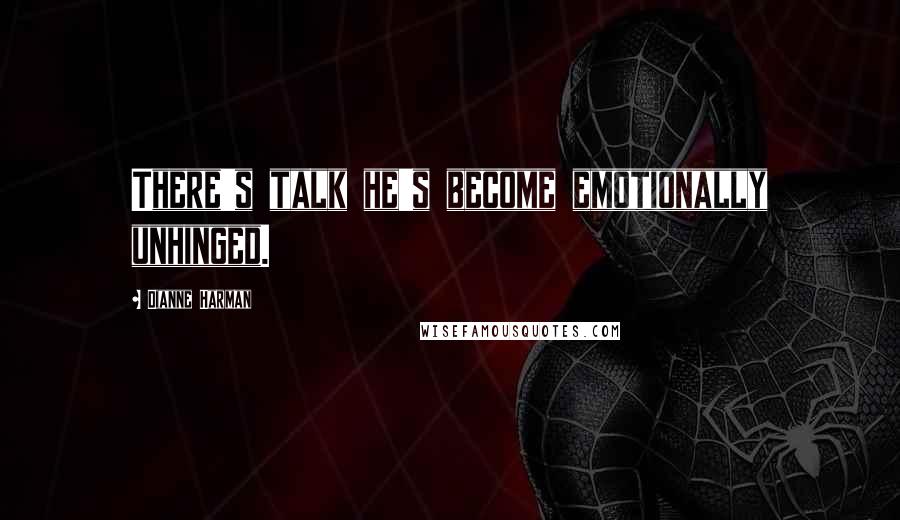 Dianne Harman quotes: There's talk he's become emotionally unhinged. Dianne Harman quotes: There's talk he's become emotionally unhinged.