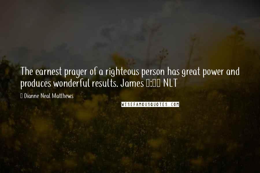 Dianne Neal Matthews quotes: The earnest prayer of a righteous person has great power and produces wonderful results. James 5:16 NLT Dianne Neal Matthews quotes: The earnest prayer of a righteous person has great power and produces wonderful results. James 5:16 NLT