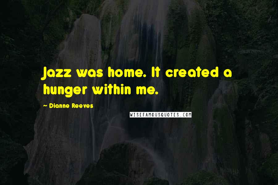 Dianne Reeves quotes: Jazz was home. It created a hunger within me.