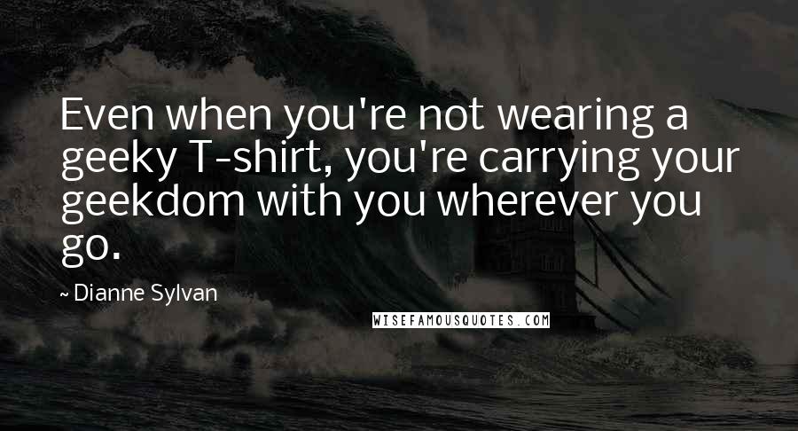 Dianne Sylvan quotes: Even when you're not wearing a geeky T-shirt, you're carrying your geekdom with you wherever you go. Dianne Sylvan quotes: Even when you're not wearing a geeky T-shirt, you're carrying your geekdom with you wherever you go.
