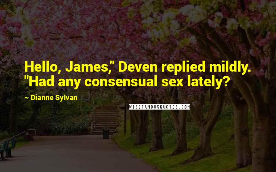 Dianne Sylvan quotes: Hello, James," Deven replied mildly. "Had any consensual sex lately?