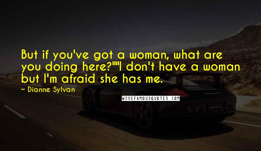 Dianne Sylvan quotes: But if you've got a woman, what are you doing here?""I don't have a woman but I'm afraid she has me.