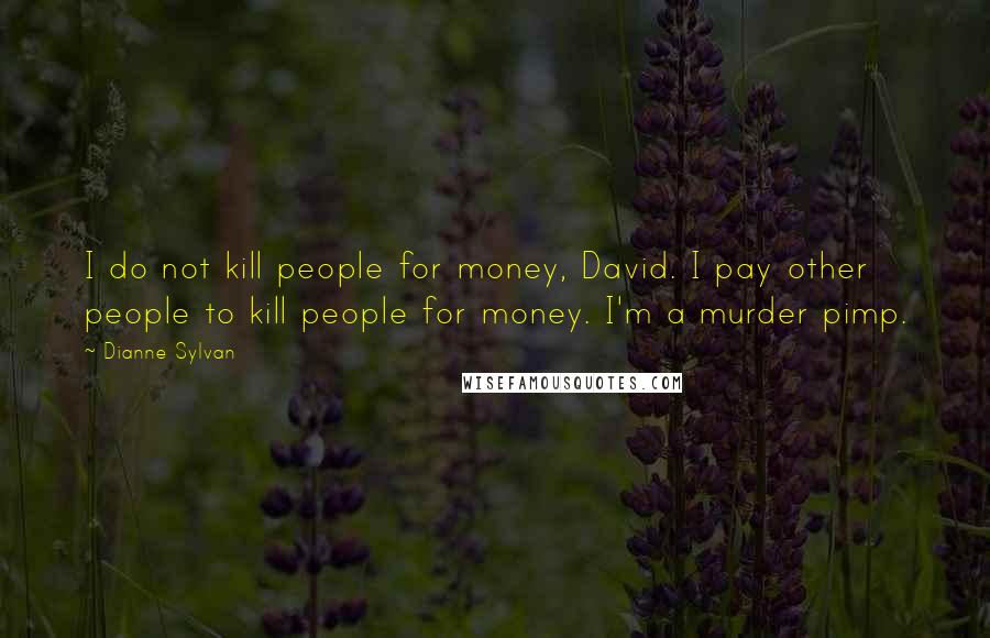 Dianne Sylvan quotes: I do not kill people for money, David. I pay other people to kill people for money. I'm a murder pimp.