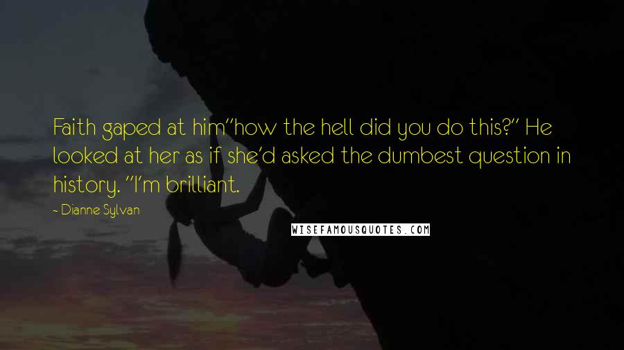 Dianne Sylvan quotes: Faith gaped at him"how the hell did you do this?" He looked at her as if she'd asked the dumbest question in history. "I'm brilliant. Dianne Sylvan quotes: Faith gaped at him"how the hell did you do this?" He looked at her as if she'd asked the dumbest question in history. "I'm brilliant.