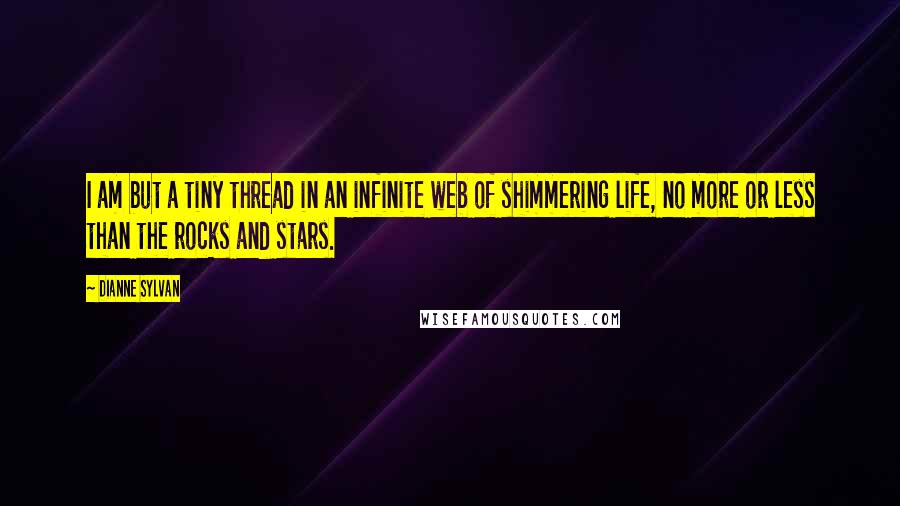 Dianne Sylvan quotes: I am but a tiny thread in an infinite web of shimmering life, no more or less than the rocks and stars. Dianne Sylvan quotes: I am but a tiny thread in an infinite web of shimmering life, no more or less than the rocks and stars.