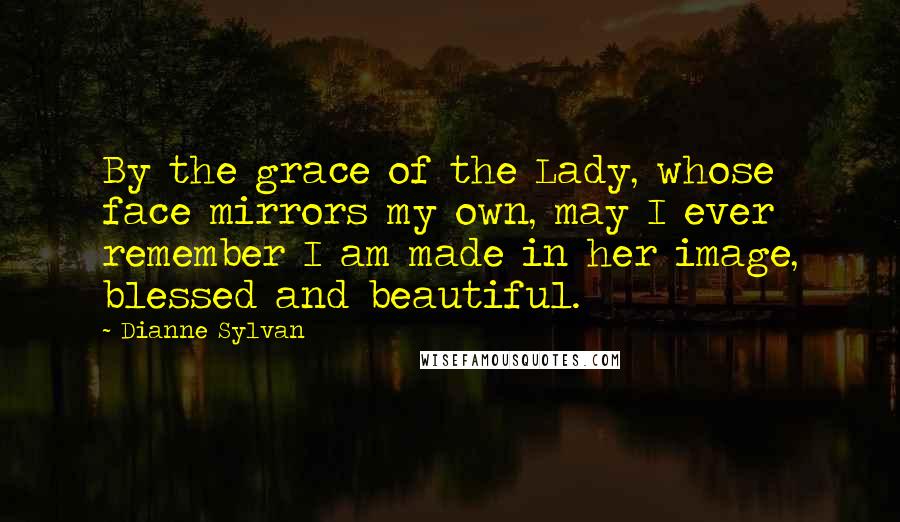 Dianne Sylvan quotes: By the grace of the Lady, whose face mirrors my own, may I ever remember I am made in her image, blessed and beautiful.
