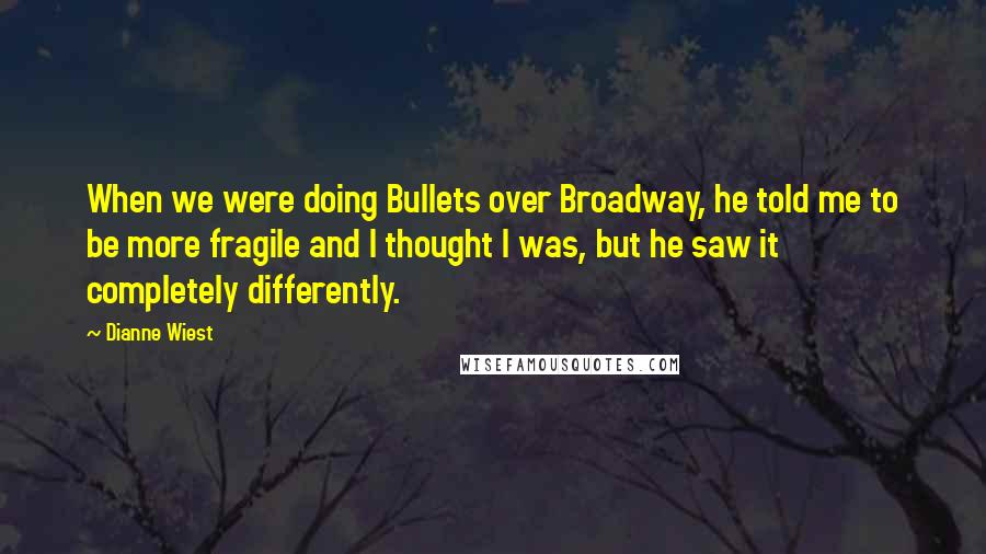Dianne Wiest quotes: When we were doing Bullets over Broadway, he told me to be more fragile and I thought I was, but he saw it completely differently.