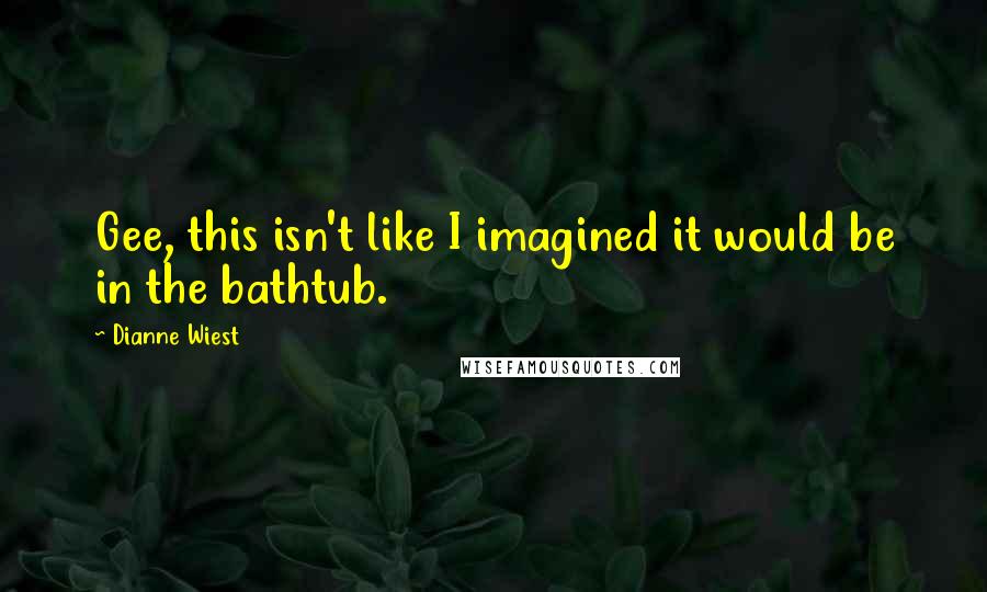 Dianne Wiest quotes: Gee, this isn't like I imagined it would be in the bathtub.