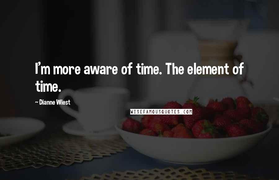 Dianne Wiest quotes: I'm more aware of time. The element of time.