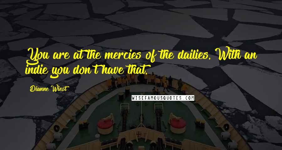 Dianne Wiest quotes: You are at the mercies of the dailies. With an indie you don't have that.