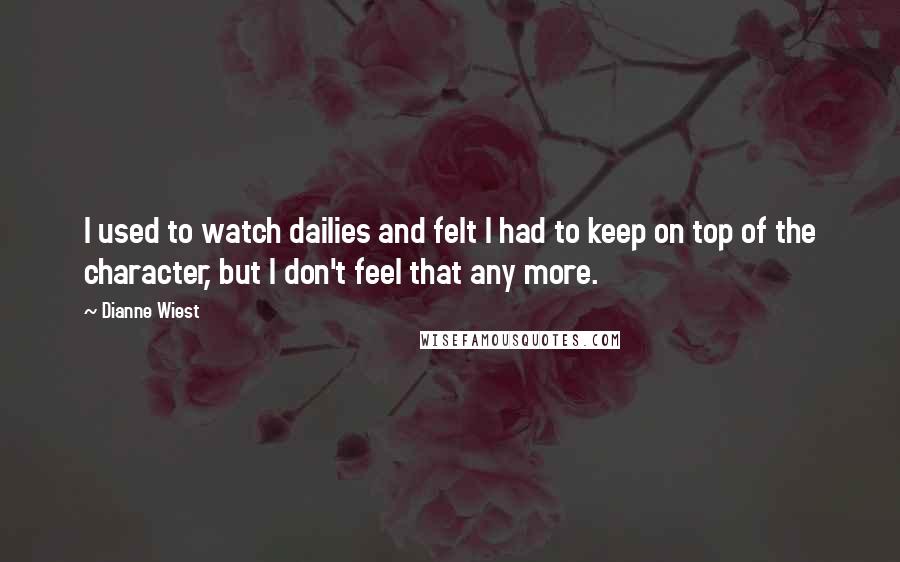 Dianne Wiest quotes: I used to watch dailies and felt I had to keep on top of the character, but I don't feel that any more.