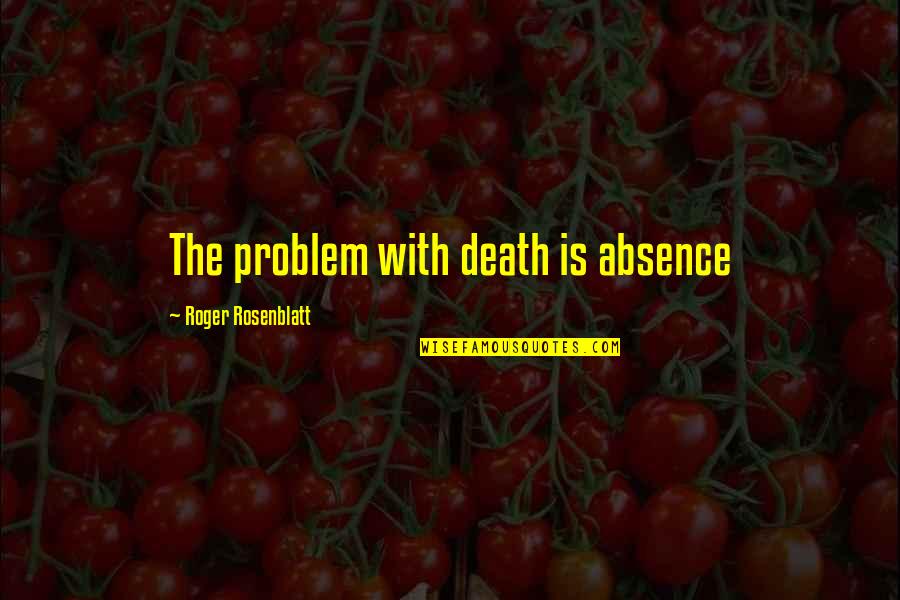 Dianoetic Quotes By Roger Rosenblatt: The problem with death is absence
