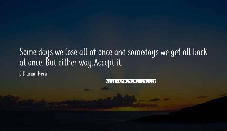 Diarian Hersi quotes: Some days we lose all at once and somedays we get all back at once. But either way,Accept it.