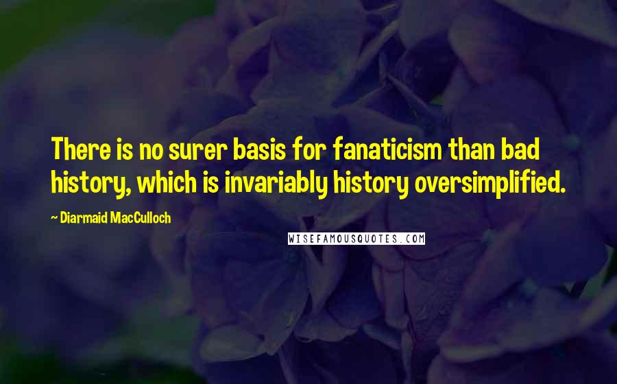 Diarmaid MacCulloch quotes: There is no surer basis for fanaticism than bad history, which is invariably history oversimplified.