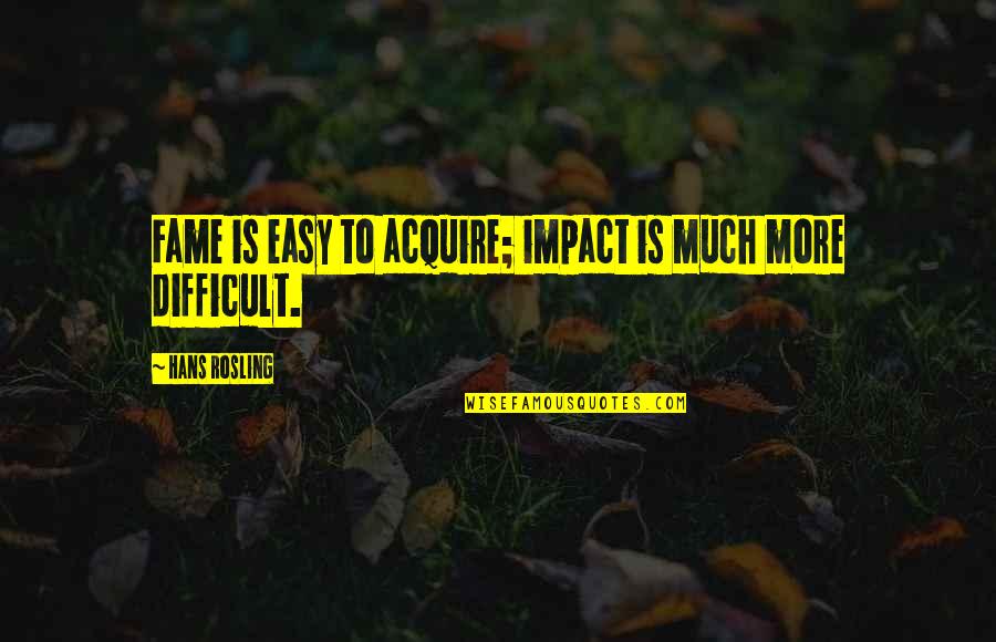 Diastole And Systole Quotes By Hans Rosling: Fame is easy to acquire; impact is much Diastole And Systole Quotes By Hans Rosling: Fame is easy to acquire; impact is much