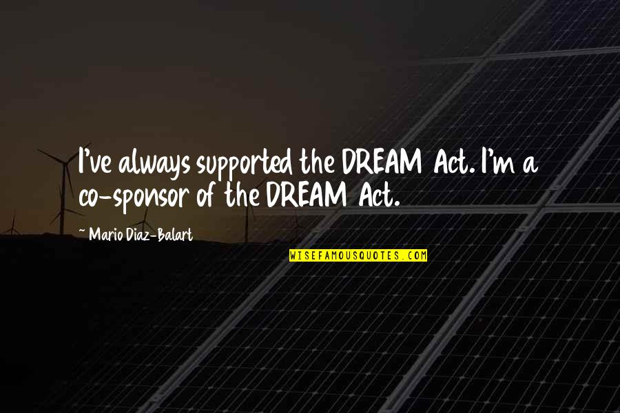 Diaz Balart Quotes By Mario Diaz-Balart: I've always supported the DREAM Act. I'm a Diaz Balart Quotes By Mario Diaz-Balart: I've always supported the DREAM Act. I'm a