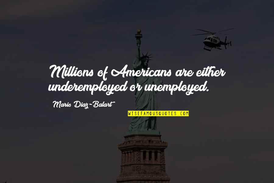 Diaz Balart Quotes By Mario Diaz-Balart: Millions of Americans are either underemployed or unemployed. Diaz Balart Quotes By Mario Diaz-Balart: Millions of Americans are either underemployed or unemployed.