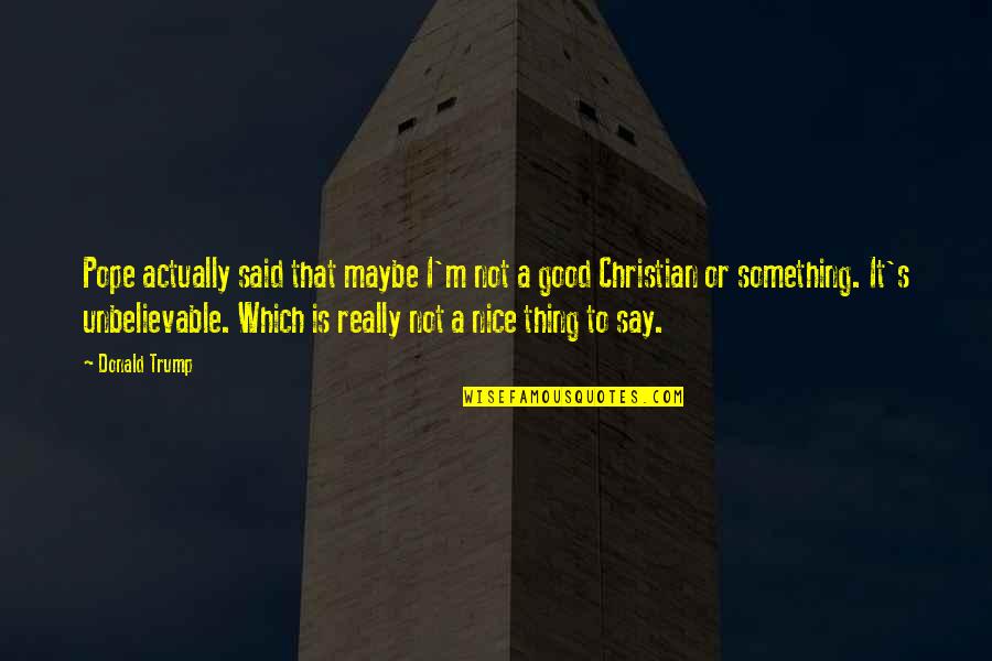 Dibars Quotes By Donald Trump: Pope actually said that maybe I'm not a Dibars Quotes By Donald Trump: Pope actually said that maybe I'm not a