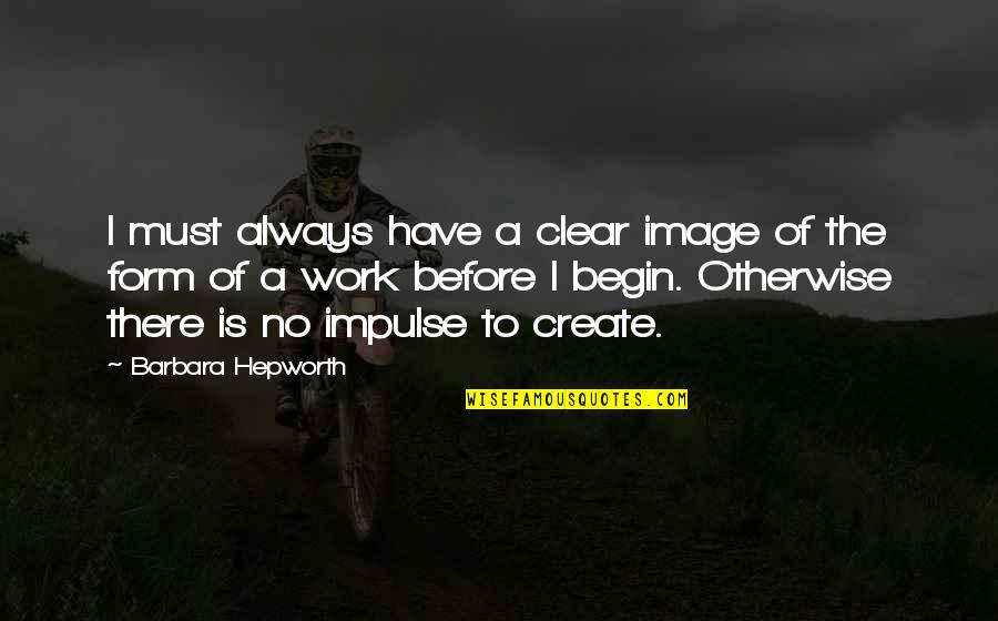 Dibartolomeo Joe Quotes By Barbara Hepworth: I must always have a clear image of Dibartolomeo Joe Quotes By Barbara Hepworth: I must always have a clear image of