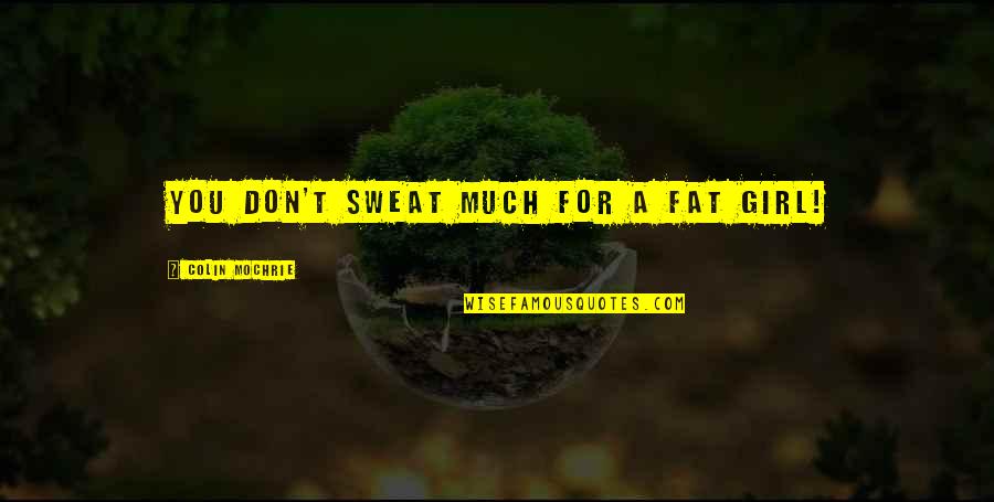 Dibiagio Quotes By Colin Mochrie: You don't sweat much for a fat girl! Dibiagio Quotes By Colin Mochrie: You don't sweat much for a fat girl!