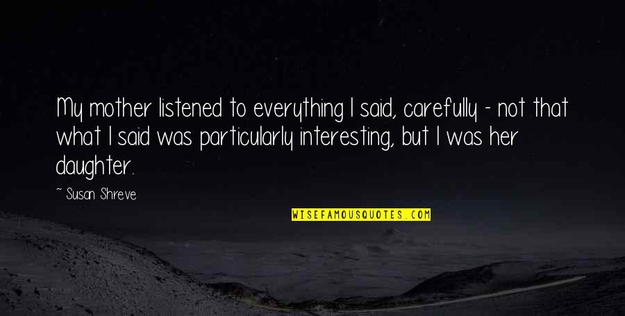 Dicentral Quotes By Susan Shreve: My mother listened to everything I said, carefully