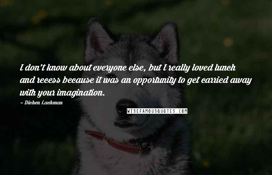 Dichen Lachman quotes: I don't know about everyone else, but I really loved lunch and recess because it was an opportunity to get carried away with your imagination.