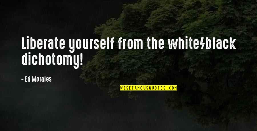 Dichotomy Quotes By Ed Morales: Liberate yourself from the white/black dichotomy!
