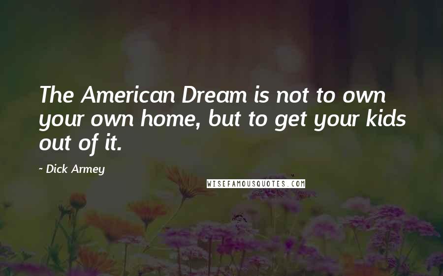 Dick Armey quotes: The American Dream is not to own your own home, but to get your kids out of it.