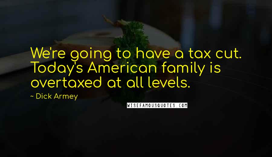 Dick Armey quotes: We're going to have a tax cut. Today's American family is overtaxed at all levels.