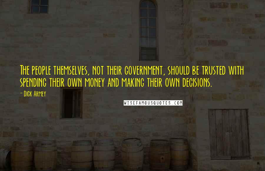 Dick Armey quotes: The people themselves, not their government, should be trusted with spending their own money and making their own decisions.