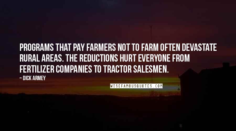 Dick Armey quotes: Programs that pay farmers not to farm often devastate rural areas. The reductions hurt everyone from fertilizer companies to tractor salesmen.